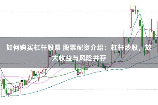 如何购买杠杆股票 股票配资介绍：杠杆炒股，放大收益与风险并存