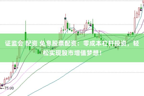 证监会 配资 免息股票配资：零成本杠杆投资，轻松实现股市增值梦想！