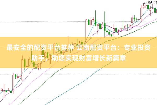 最安全的配资平台推荐 云南配资平台：专业投资助手，助您实现财富增长新篇章