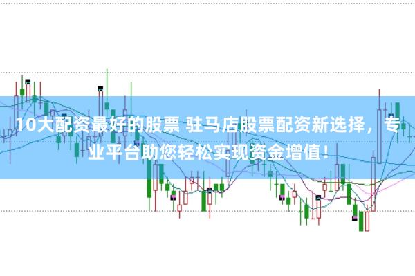10大配资最好的股票 驻马店股票配资新选择，专业平台助您轻松实现资金增值！
