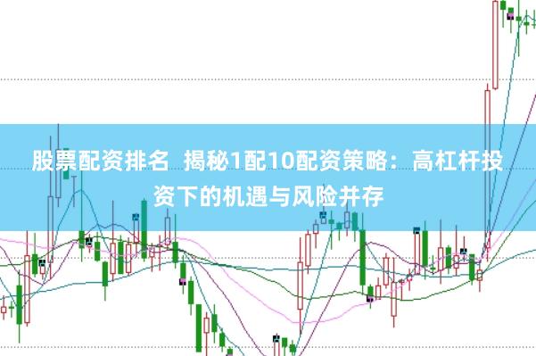股票配资排名  揭秘1配10配资策略：高杠杆投资下的机遇与风险并存