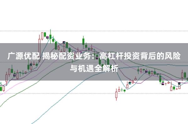 广源优配 揭秘配资业务：高杠杆投资背后的风险与机遇全解析