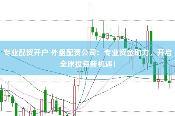 专业配资开户 外盘配资公司：专业资金助力，开启全球投资新机遇！