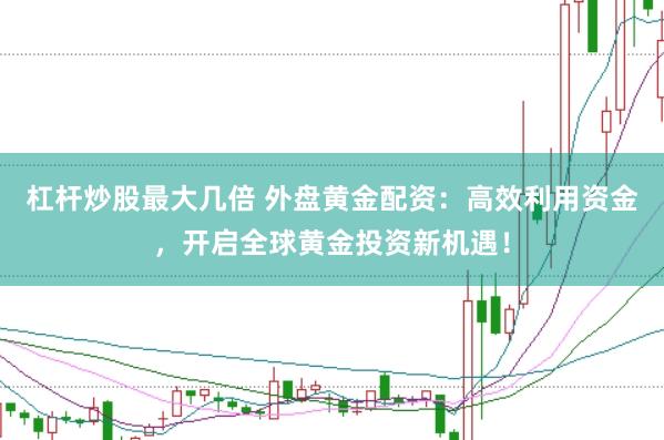 杠杆炒股最大几倍 外盘黄金配资：高效利用资金，开启全球黄金投资新机遇！