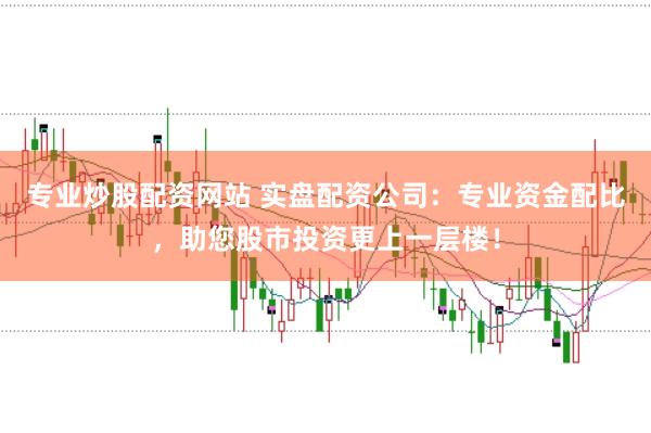 专业炒股配资网站 实盘配资公司：专业资金配比，助您股市投资更上一层楼！