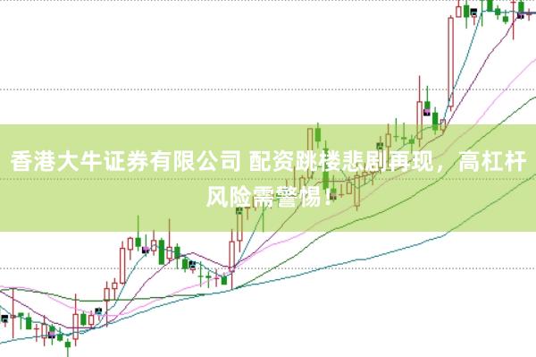 香港大牛证券有限公司 配资跳楼悲剧再现，高杠杆风险需警惕！