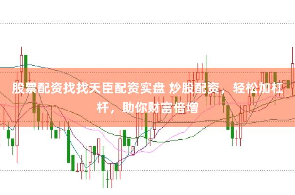 股票配资找找天臣配资实盘 炒股配资，轻松加杠杆，助你财富倍增