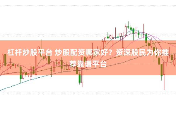杠杆炒股平台 炒股配资哪家好？资深股民为你推荐靠谱平台
