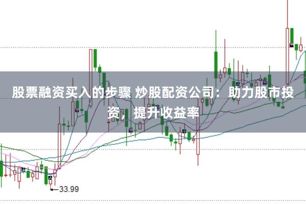 股票融资买入的步骤 炒股配资公司：助力股市投资，提升收益率