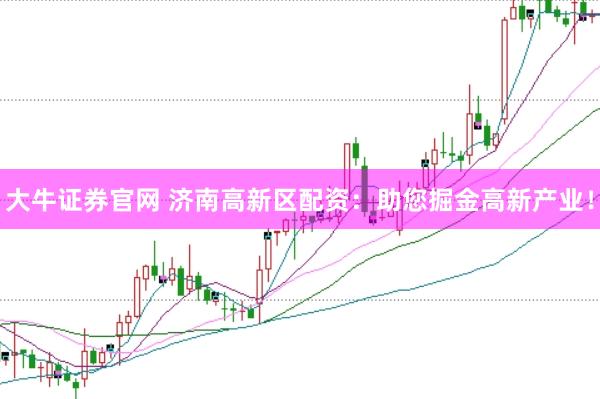 大牛证券官网 济南高新区配资：助您掘金高新产业！