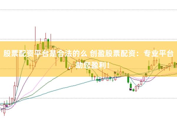 股票配资平台是合法的么 创盈股票配资：专业平台，助您盈利！