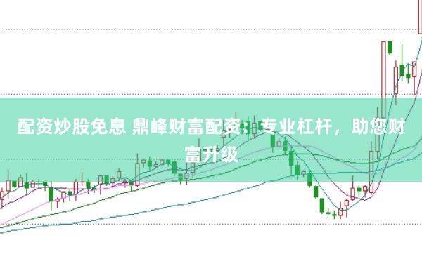 配资炒股免息 鼎峰财富配资：专业杠杆，助您财富升级
