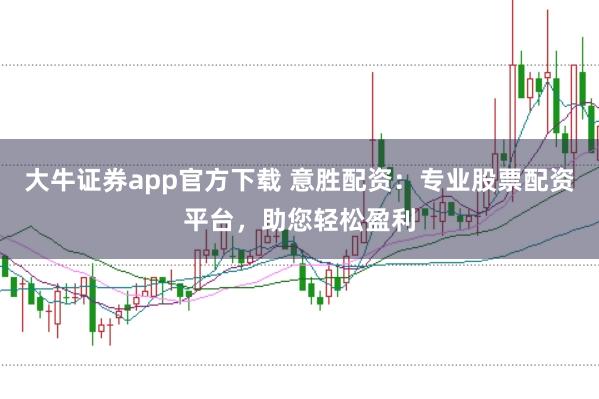 大牛证券app官方下载 意胜配资：专业股票配资平台，助您轻松盈利