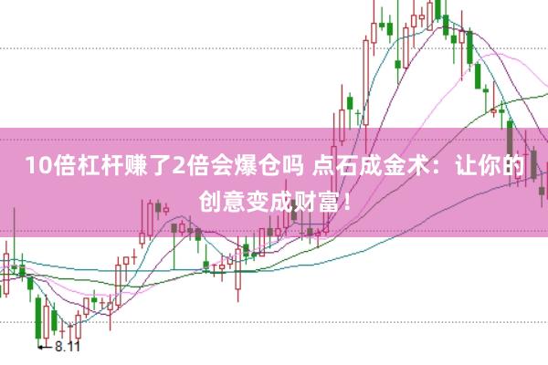 10倍杠杆赚了2倍会爆仓吗 点石成金术：让你的创意变成财富！