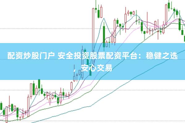 配资炒股门户 安全投资股票配资平台：稳健之选，安心交易