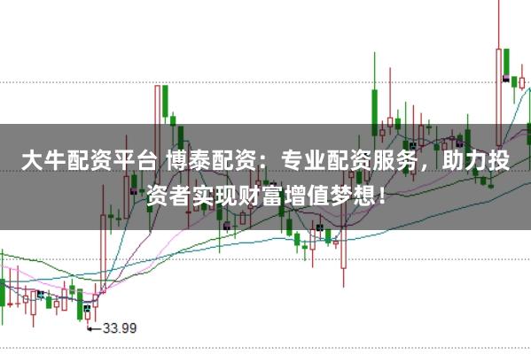 大牛配资平台 博泰配资：专业配资服务，助力投资者实现财富增值梦想！