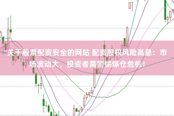 关于股票配资安全的网站 配资股权风险高悬：市场波动大，投资者需警惕爆仓危机！