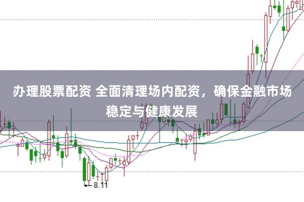 办理股票配资 全面清理场内配资，确保金融市场稳定与健康发展