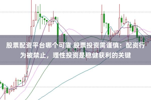 股票配资平台哪个可靠 股票投资需谨慎：配资行为被禁止，理性投资是稳健获利的关键