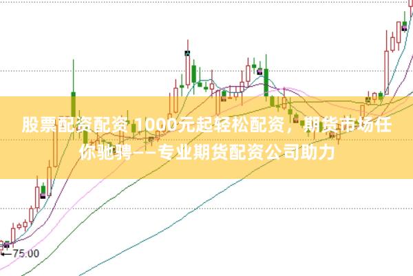 股票配资配资 1000元起轻松配资，期货市场任你驰骋——专业期货配资公司助力
