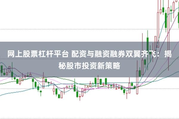 网上股票杠杆平台 配资与融资融券双翼齐飞：揭秘股市投资新策略