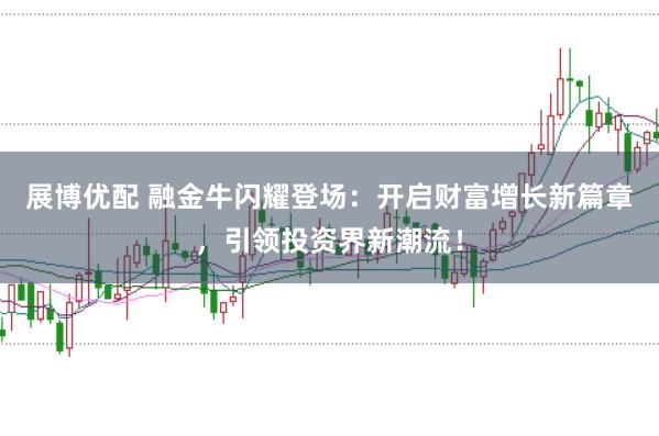 展博优配 融金牛闪耀登场：开启财富增长新篇章，引领投资界新潮流！