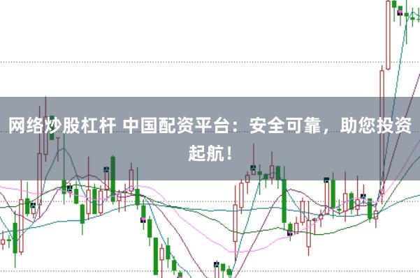 网络炒股杠杆 中国配资平台：安全可靠，助您投资起航！