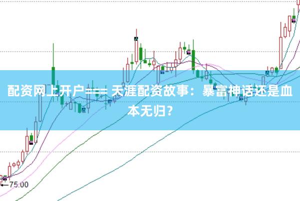 配资网上开户=== 天涯配资故事：暴富神话还是血本无归？