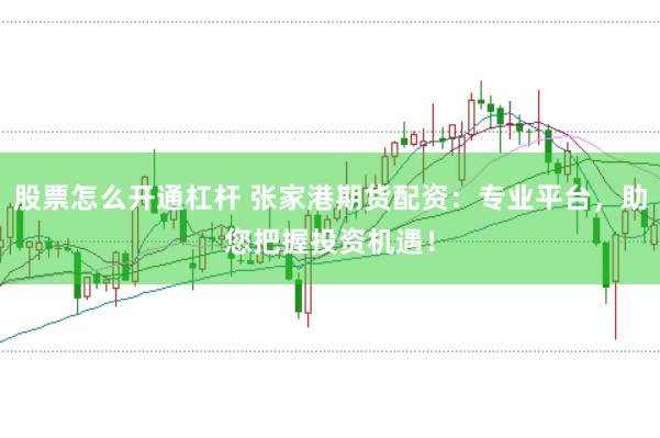 股票怎么开通杠杆 张家港期货配资：专业平台，助您把握投资机遇！