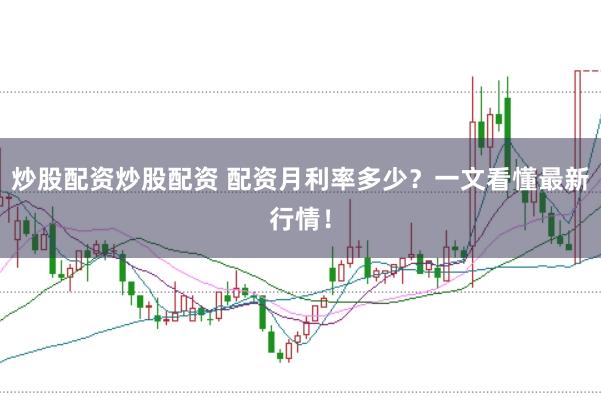 炒股配资炒股配资 配资月利率多少？一文看懂最新行情！