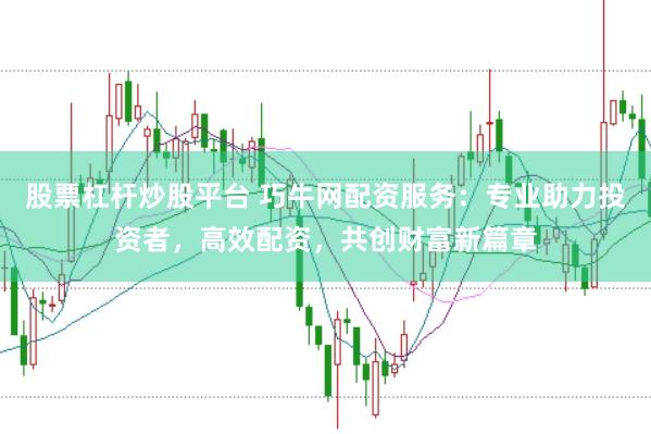 股票杠杆炒股平台 巧牛网配资服务：专业助力投资者，高效配资，共创财富新篇章