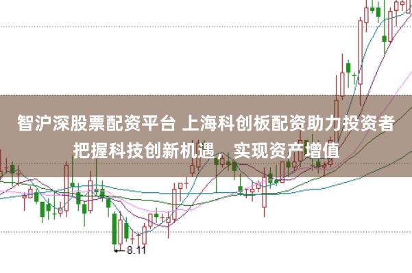 智沪深股票配资平台 上海科创板配资助力投资者把握科技创新机遇，实现资产增值