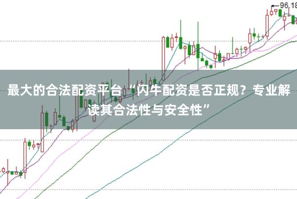 最大的合法配资平台 “闪牛配资是否正规？专业解读其合法性与安全性”