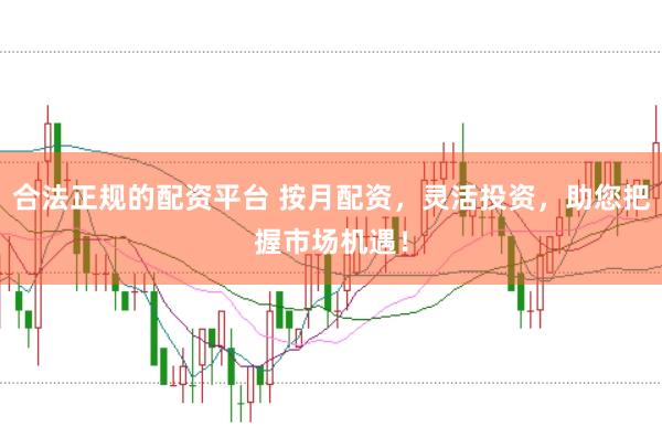 合法正规的配资平台 按月配资，灵活投资，助您把握市场机遇！