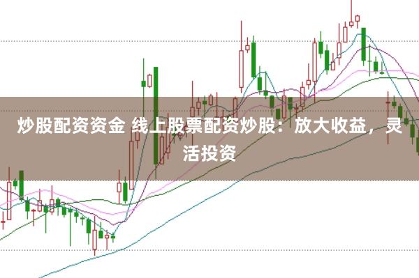 炒股配资资金 线上股票配资炒股：放大收益，灵活投资
