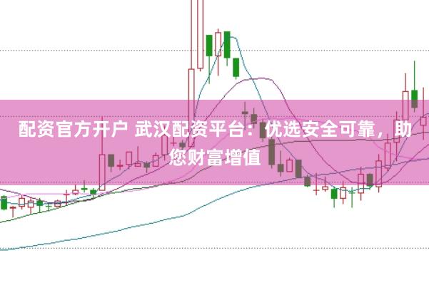 配资官方开户 武汉配资平台：优选安全可靠，助您财富增值