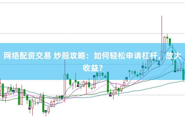 网络配资交易 炒股攻略：如何轻松申请杠杆，放大收益？