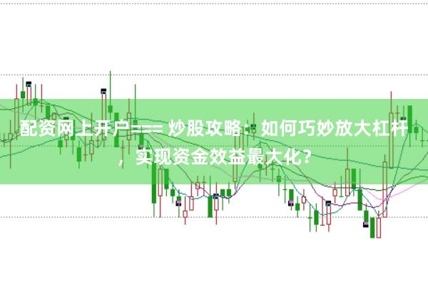 配资网上开户=== 炒股攻略：如何巧妙放大杠杆，实现资金效益最大化？