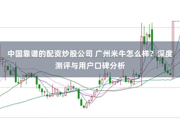 中国靠谱的配资炒股公司 广州米牛怎么样？深度测评与用户口碑分析