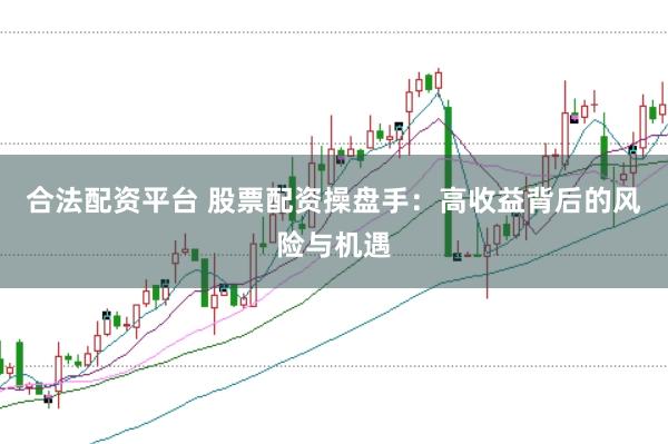 合法配资平台 股票配资操盘手：高收益背后的风险与机遇