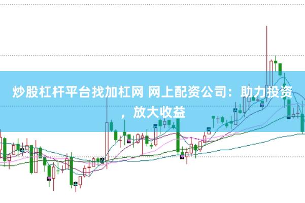 炒股杠杆平台找加杠网 网上配资公司：助力投资，放大收益