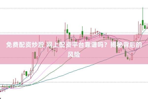 免费配资炒股 网上配资平台靠谱吗？揭秘背后的风险