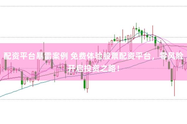 配资平台暴雷案例 免费体验股票配资平台，零风险开启投资之路！