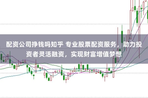 配资公司挣钱吗知乎 专业股票配资服务，助力投资者灵活融资，实现财富增值梦想