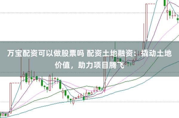 万宝配资可以做股票吗 配资土地融资：撬动土地价值，助力项目腾飞