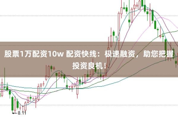 股票1万配资10w 配资快线：极速融资，助您把握投资良机！