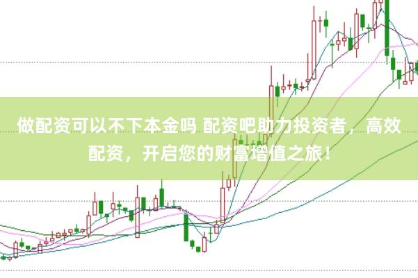 做配资可以不下本金吗 配资吧助力投资者，高效配资，开启您的财富增值之旅！