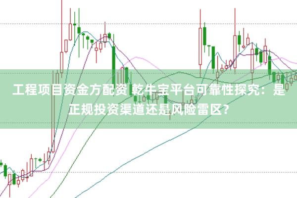 工程项目资金方配资 乾牛宝平台可靠性探究：是正规投资渠道还是风险雷区？