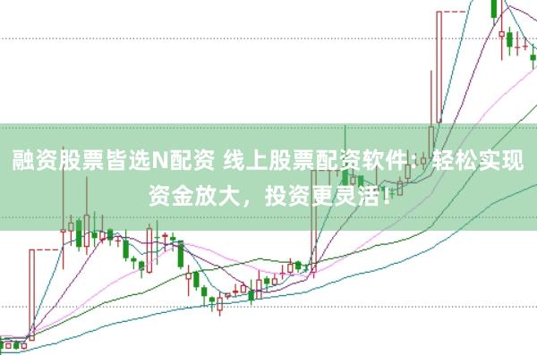 融资股票皆选N配资 线上股票配资软件：轻松实现资金放大，投资更灵活！