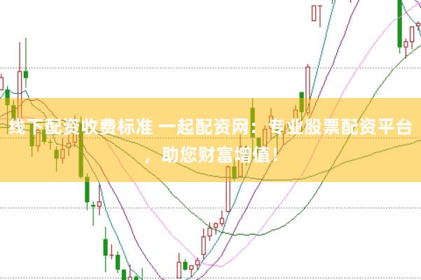 线下配资收费标准 一起配资网：专业股票配资平台，助您财富增值！